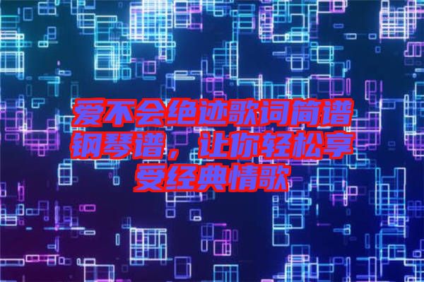 愛(ài)不會(huì)絕跡歌詞簡(jiǎn)譜鋼琴譜，讓你輕松享受經(jīng)典情歌