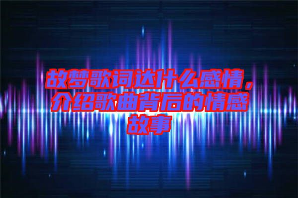 故夢歌詞達(dá)什么感情，介紹歌曲背后的情感故事
