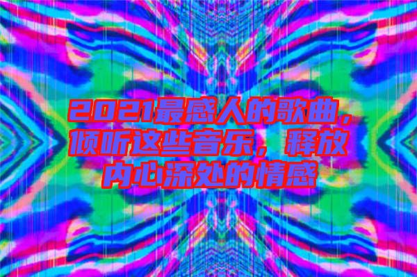 2021最感人的歌曲，傾聽這些音樂，釋放內心深處的情感