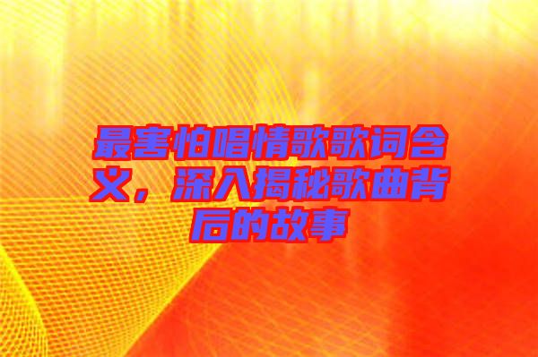 最害怕唱情歌歌詞含義，深入揭秘歌曲背后的故事