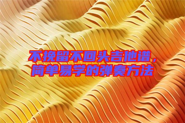 不挽留不回頭吉他譜，簡單易學的彈奏方法