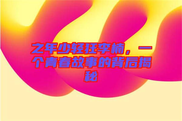 之年少輕狂李楠，一個青春故事的背后揭秘