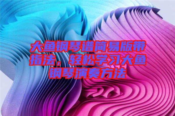 大魚鋼琴譜簡易版帶指法，輕松學習大魚鋼琴演奏方法