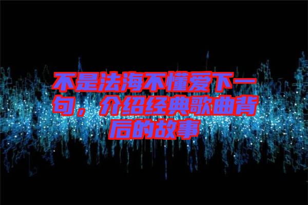 不是法海不懂愛下一句，介紹經(jīng)典歌曲背后的故事