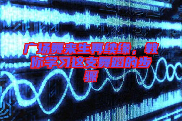廣場舞來生再續緣，教你學習這支舞蹈的步驟