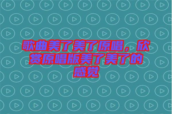 歌曲美了美了原唱，欣賞原唱版美了美了的感覺