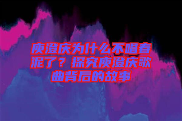 庾澄慶為什么不唱春泥了？探究庾澄慶歌曲背后的故事