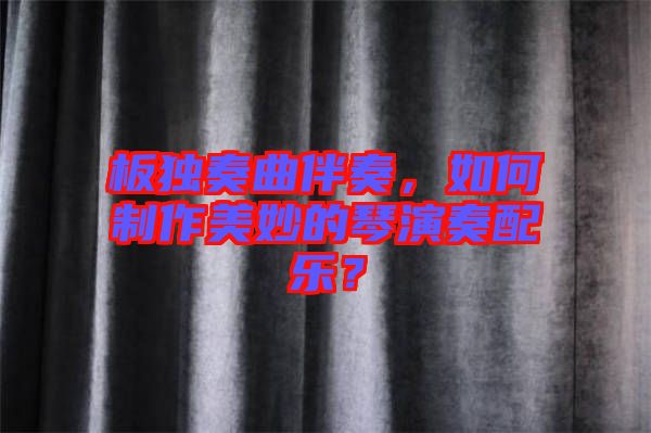 板獨奏曲伴奏，如何制作美妙的琴演奏配樂？