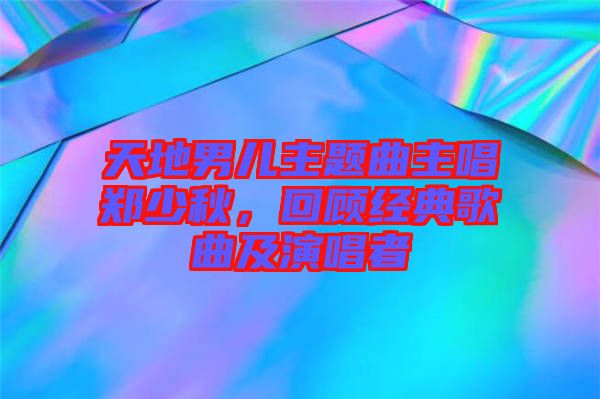 天地男兒主題曲主唱鄭少秋，回顧經典歌曲及演唱者