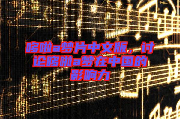 哆啦a夢片中文版，討論哆啦a夢在中國的影響力