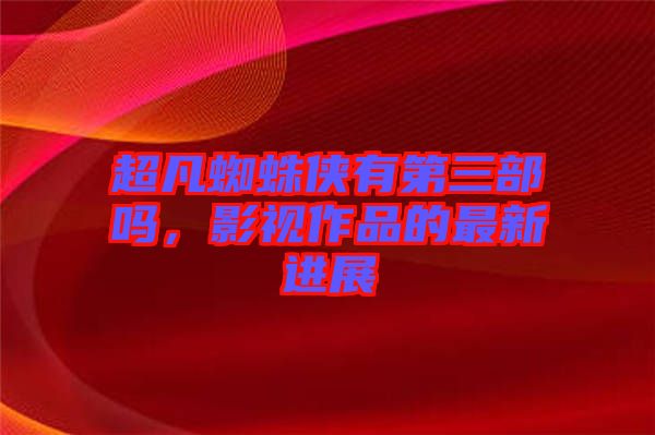 超凡蜘蛛俠有第三部嗎，影視作品的最新進展