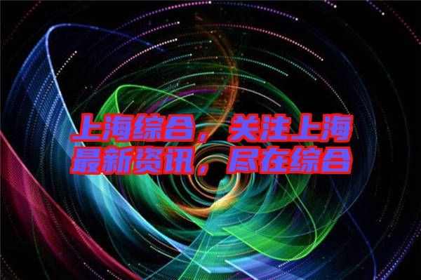 上海綜合，關(guān)注上海最新資訊，盡在綜合