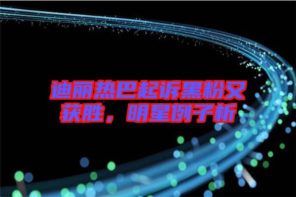 迪麗熱巴起訴黑粉又獲勝，明星例子析