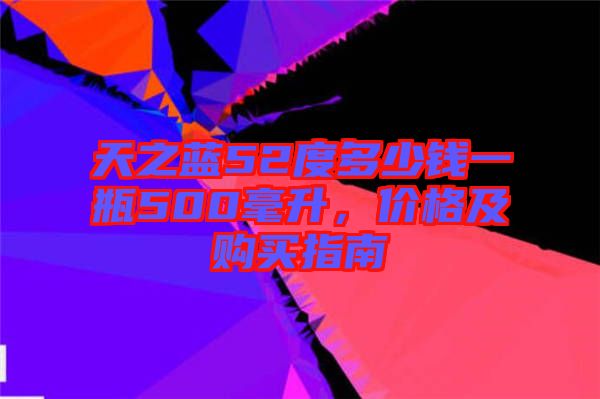 天之藍(lán)52度多少錢一瓶500毫升，價(jià)格及購買指南