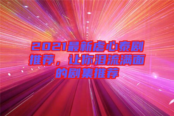 2021最新虐心泰劇推薦，讓你淚流滿面的劇集推薦