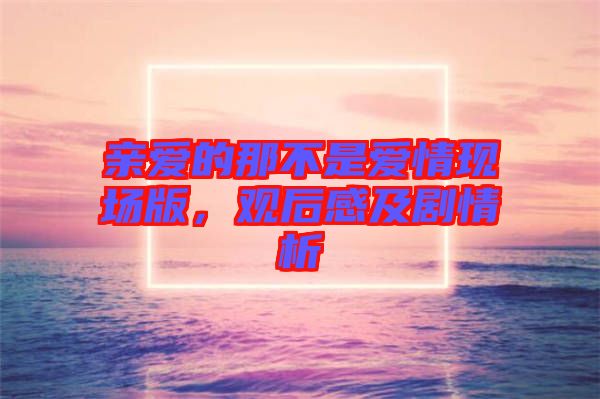 親愛的那不是愛情現場版，觀后感及劇情析