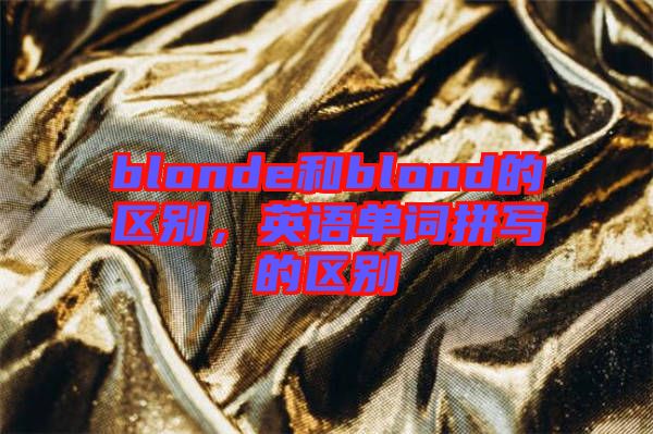 blonde和blond的區(qū)別，英語單詞拼寫的區(qū)別