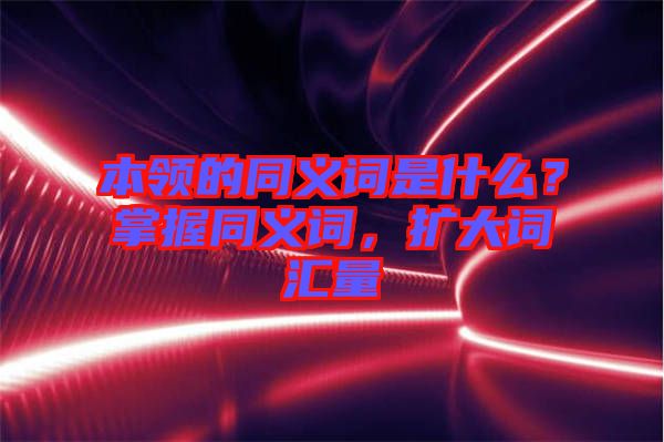 本領的同義詞是什么？掌握同義詞，擴大詞匯量