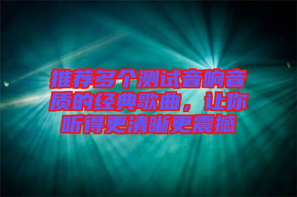 推薦多個(gè)測(cè)試音響音質(zhì)的經(jīng)典歌曲，讓你聽得更清晰更震撼