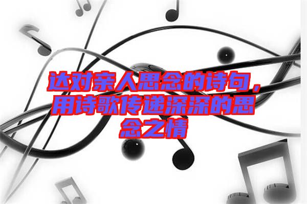 達對親人思念的詩句，用詩歌傳遞深深的思念之情