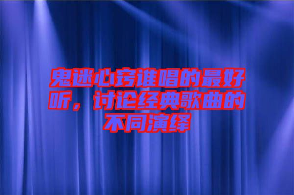 鬼迷心竅誰唱的最好聽，討論經典歌曲的不同演繹