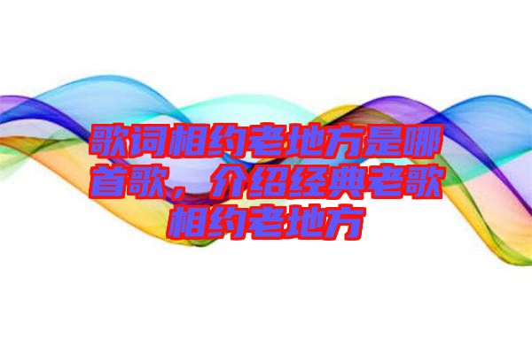 歌詞相約老地方是哪首歌，介紹經典老歌相約老地方