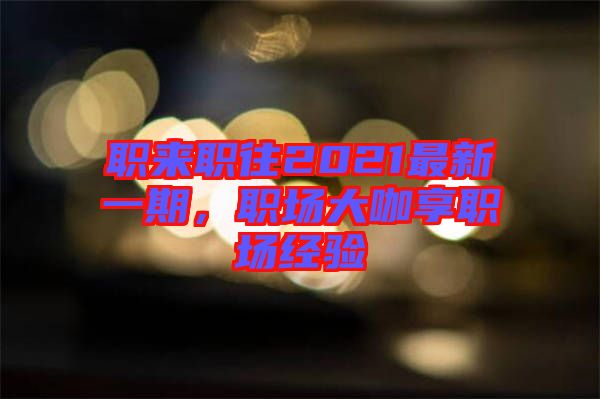 職來(lái)職往2021最新一期，職場(chǎng)大咖享職場(chǎng)經(jīng)驗(yàn)