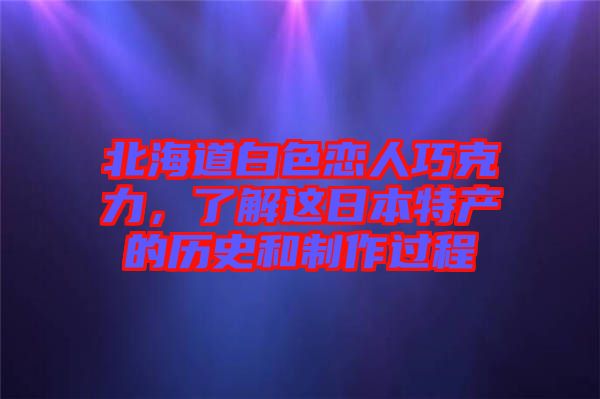 北海道白色戀人巧克力，了解這日本特產的歷史和制作過程