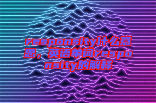 responsity什么意思，英語單詞responsity的解釋