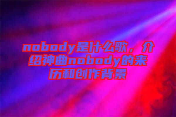 nobody是什么歌，介紹神曲nobody的來歷和創作背景