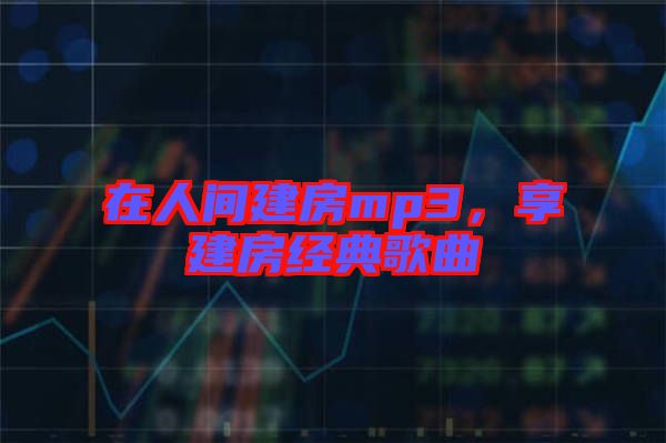 在人間建房mp3，享建房經(jīng)典歌曲