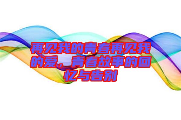 再見我的青春再見我的愛，青春故事的回憶與告別