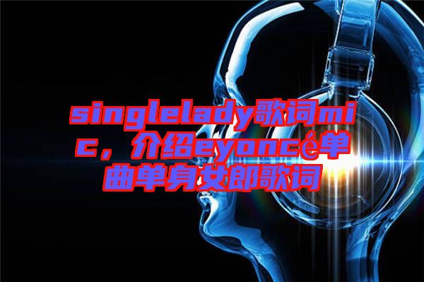 singlelady歌詞mic，介紹eyoncé單曲單身女郎歌詞