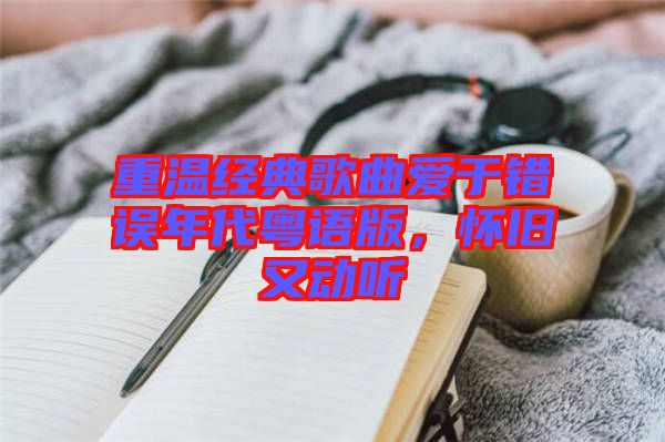 重溫經典歌曲愛于錯誤年代粵語版，懷舊又動聽