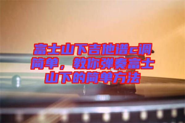 富士山下吉他譜c調(diào)簡單，教你彈奏富士山下的簡單方法