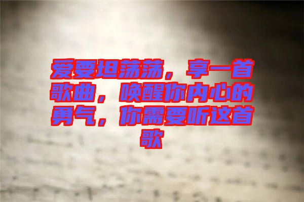 愛(ài)要坦蕩蕩，享一首歌曲，喚醒你內(nèi)心的勇氣，你需要聽(tīng)這首歌