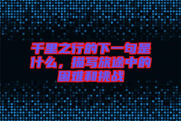 千里之行的下一句是什么，描寫旅途中的困難和挑戰