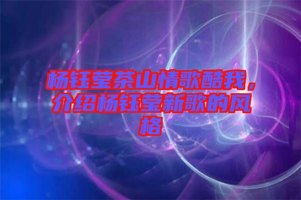 楊鈺瑩茶山情歌酷我，介紹楊鈺瑩新歌的風格