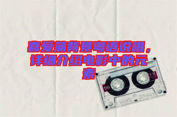 喜愛蒲背景粵語說唱，詳細介紹電影中的元素