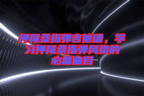 押尾桑指彈吉他譜，學習押尾桑指彈風格的必備曲目