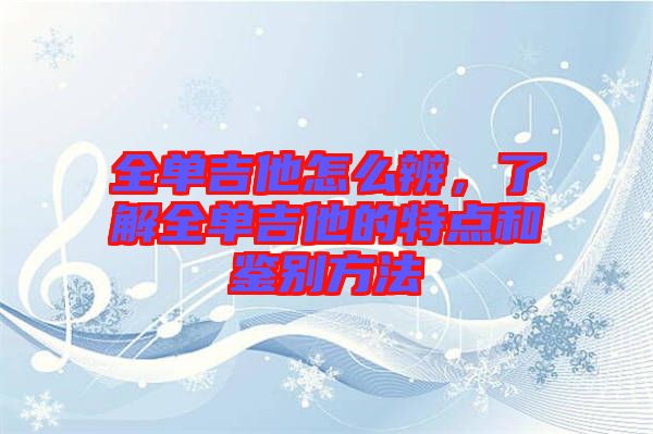 全單吉他怎么辨，了解全單吉他的特點和鑒別方法
