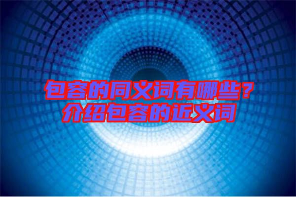 包容的同義詞有哪些？介紹包容的近義詞