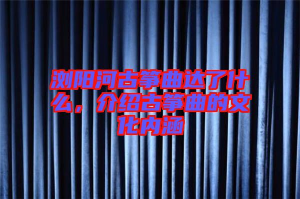 瀏陽河古箏曲達了什么，介紹古箏曲的文化內涵