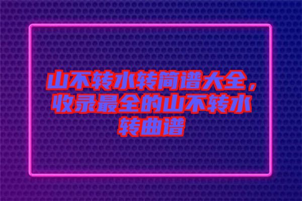 山不轉水轉簡譜大全，收錄最全的山不轉水轉曲譜