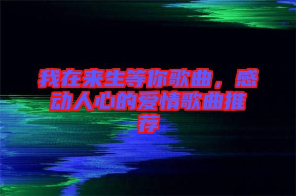 我在來生等你歌曲，感動人心的愛情歌曲推薦