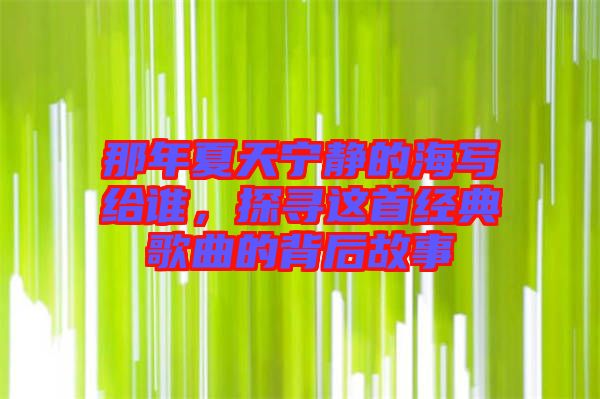 那年夏天寧靜的海寫給誰，探尋這首經典歌曲的背后故事