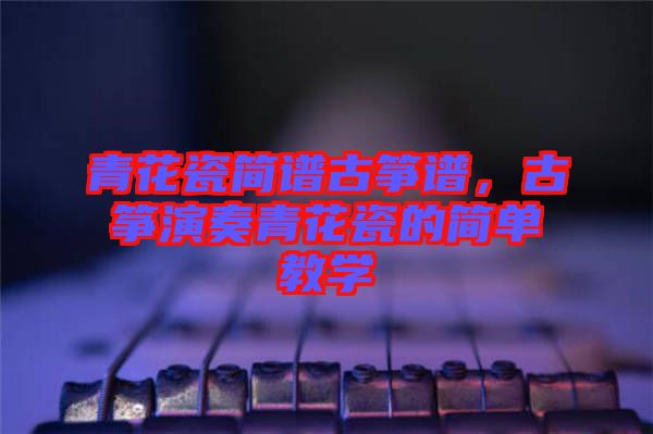 青花瓷簡譜古箏譜，古箏演奏青花瓷的簡單教學