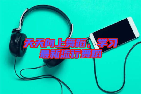 天天向上舞蹈，學習最新流行舞蹈