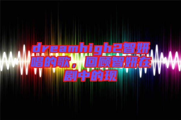 dreamhigh2智妍唱的歌，回顧智妍在劇中的現