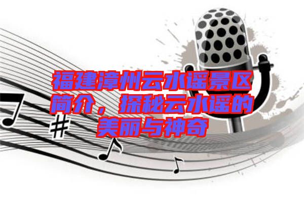 福建漳州云水謠景區簡介，探秘云水謠的美麗與神奇